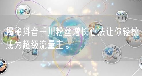 揭秘抖音千川粉丝增长心法让你轻松成为超级流量主。