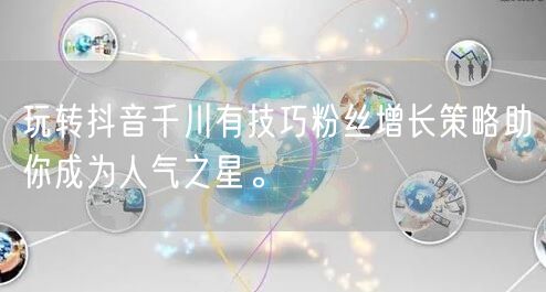 玩转抖音千川有技巧粉丝增长策略助你成为人气之星。