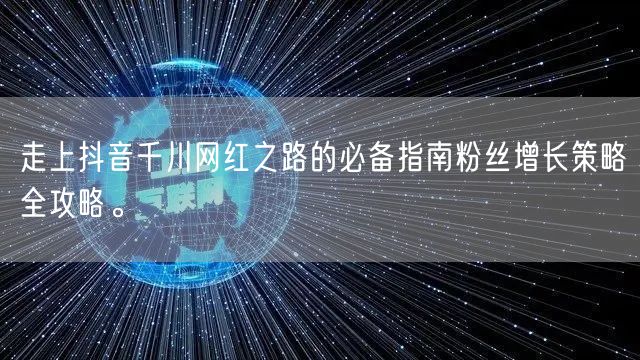 走上抖音千川网红之路的必备指南粉丝增长策略全攻略。