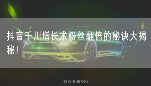 抖音千川增长术粉丝翻倍的秘诀大揭秘！