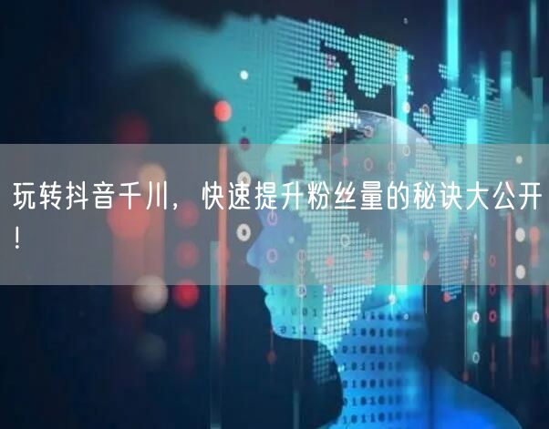 玩转抖音千川,快速提升粉丝量的秘诀大公开!