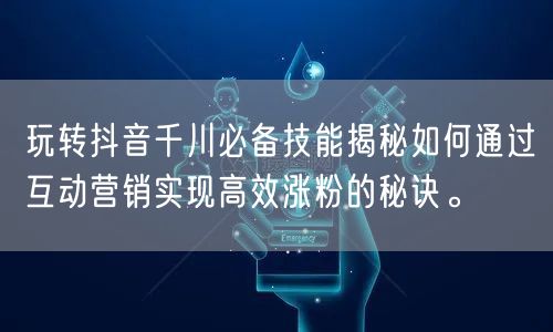 玩转抖音千川必备技能揭秘如何通过互动营销实现高效涨粉的秘诀。