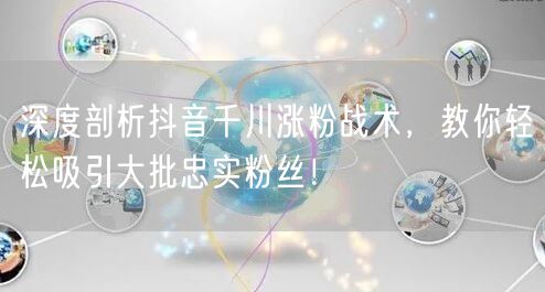 深度剖析抖音千川涨粉战术，教你轻松吸引大批忠实粉丝！
