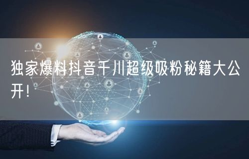 独家爆料抖音千川超级吸粉秘籍大公开！