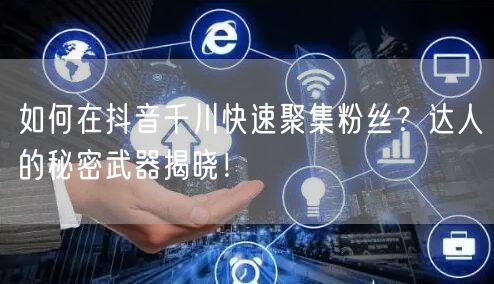 如何在抖音千川快速聚集粉丝？达人的秘密武器揭晓！