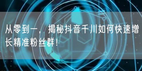 从零到一，揭秘抖音千川如何快速增长精准粉丝群！