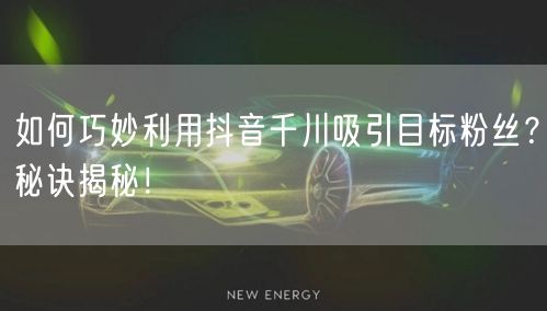 如何巧妙利用抖音千川吸引目标粉丝？秘诀揭秘！