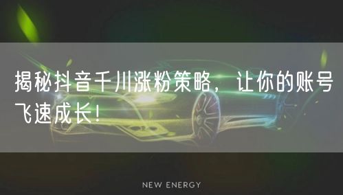 揭秘抖音千川涨粉策略，让你的账号飞速成长！