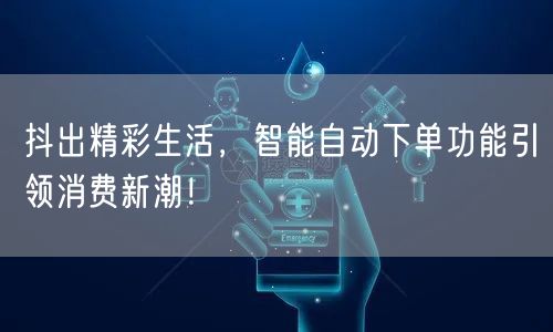 抖出精彩生活，智能自动下单功能引领消费新潮！
