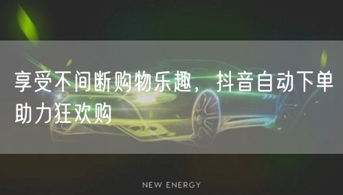 享受不间断购物乐趣，抖音自动下单助力狂欢购