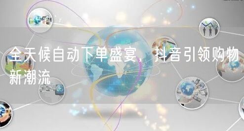 全天候自动下单盛宴，抖音引领购物新潮流