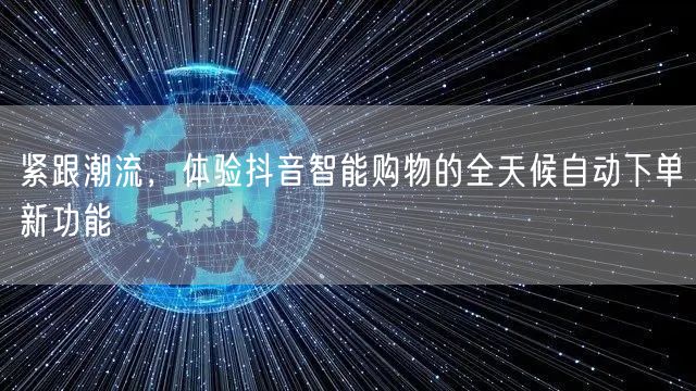 紧跟潮流，体验抖音智能购物的全天候自动下单新功能