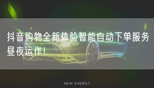 抖音购物全新体验智能自动下单服务昼夜运作！