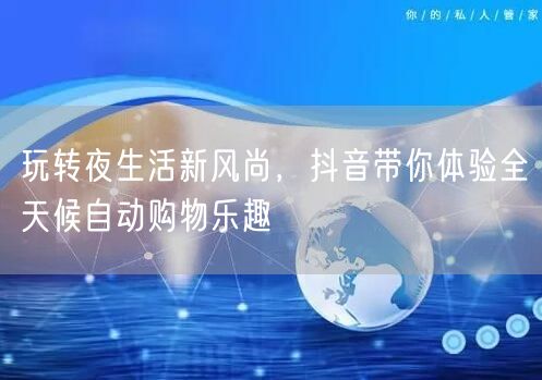 玩转夜生活新风尚，抖音带你体验全天候自动购物乐趣