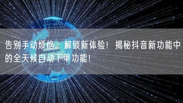 告别手动烦恼，解锁新体验！揭秘抖音新功能中的全天候自动下单功能！