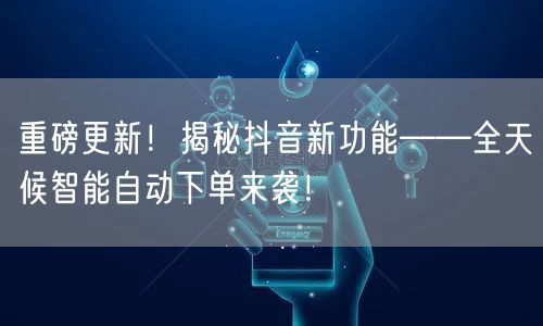 重磅更新！揭秘抖音新功能——全天候智能自动下单来袭！