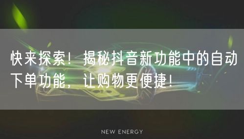 快来探索！揭秘抖音新功能中的自动下单功能，让购物更便捷！
