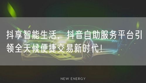 抖享智能生活，抖音自助服务平台引领全天候便捷交易新时代！