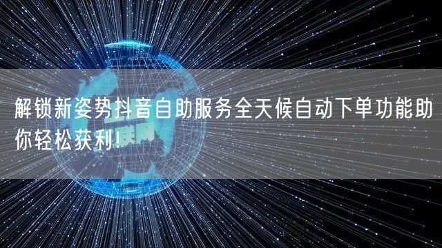 解锁新姿势抖音自助服务全天候自动下单功能助你轻松获利！