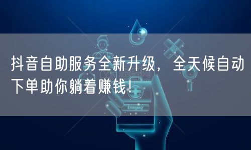 抖音自助服务全新升级，全天候自动下单助你躺着赚钱！