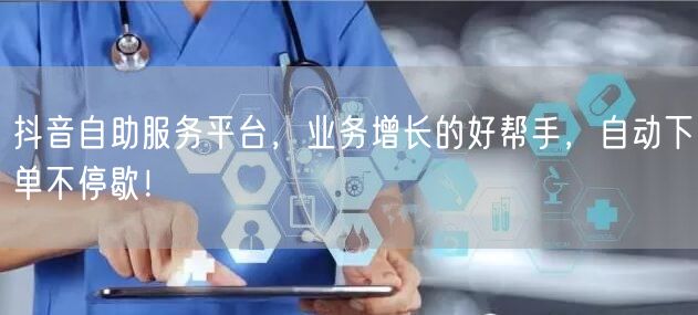抖音自助服务平台，业务增长的好帮手，自动下单不停歇！