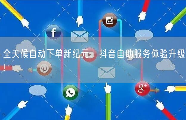 全天候自动下单新纪元，抖音自助服务体验升级！