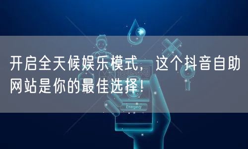 开启全天候娱乐模式，这个抖音自助网站是你的最佳选择！