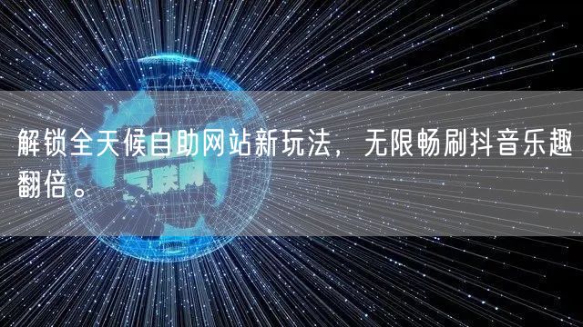 解锁全天候自助网站新玩法，无限畅刷抖音乐趣翻倍。