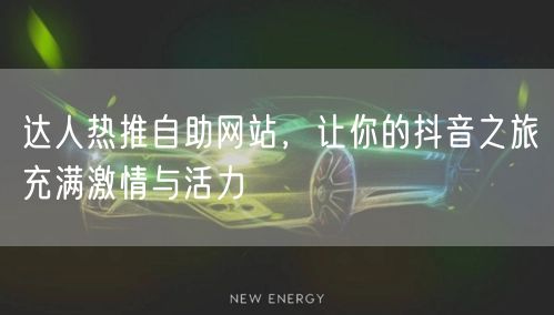 达人热推自助网站，让你的抖音之旅充满激情与活力