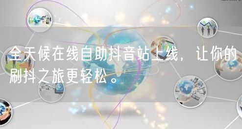 全天候在线自助抖音站上线，让你的刷抖之旅更轻松。