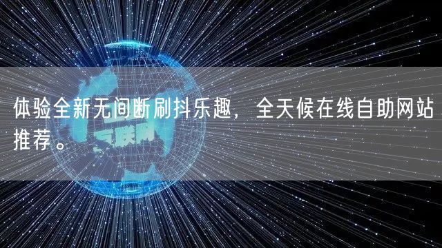 体验全新无间断刷抖乐趣，全天候在线自助网站推荐。