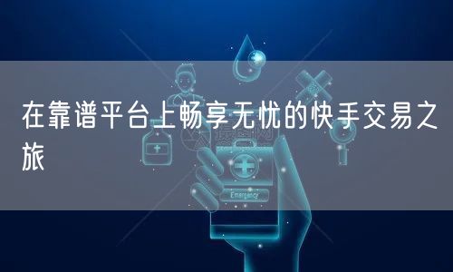 在靠谱平台上畅享无忧的快手交易之旅