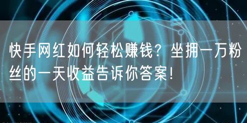 快手网红如何轻松赚钱？坐拥一万粉丝的一天收益告诉你答案！