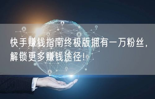 快手赚钱指南终极版拥有一万粉丝，解锁更多赚钱途径！