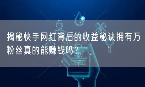 揭秘快手网红背后的收益秘诀拥有万粉丝真的能赚钱吗？