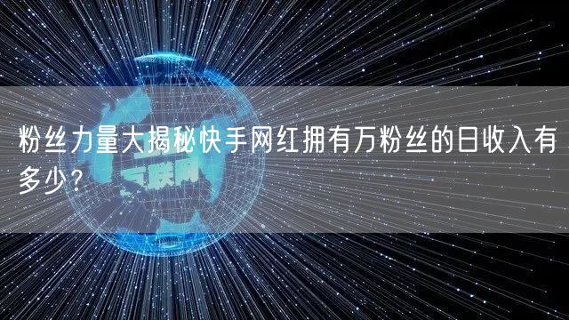 粉丝力量大揭秘快手网红拥有万粉丝的日收入有多少？