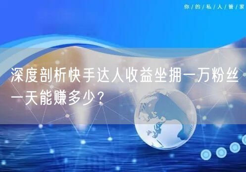 深度剖析快手达人收益坐拥一万粉丝一天能赚多少？