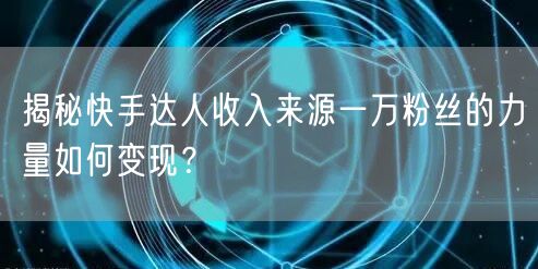 揭秘快手达人收入来源一万粉丝的力量如何变现？