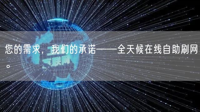 您的需求,我们的承诺——全天候在线自助刷网。