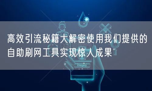 高效引流秘籍大解密使用我们提供的自助刷网工具实现惊人成果