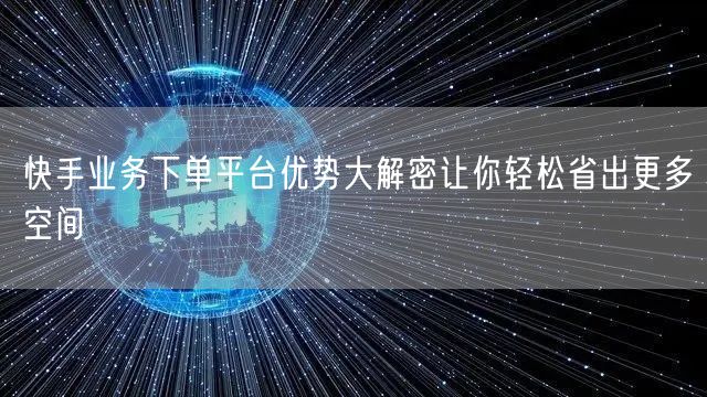 快手业务下单平台优势大解密让你轻松省出更多空间