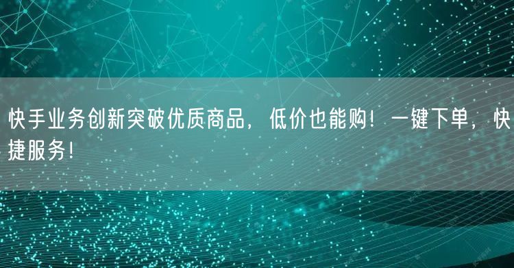 快手业务创新突破优质商品，低价也能购！一键下单，快捷服务！