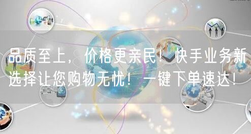 品质至上，价格更亲民！快手业务新选择让您购物无忧！一键下单速达！