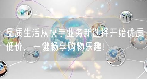 品质生活从快手业务新选择开始优质低价，一键畅享购物乐趣！