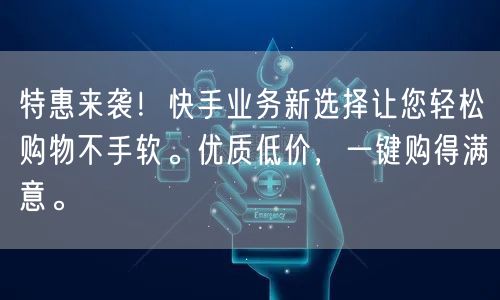 特惠来袭！快手业务新选择让您轻松购物不手软。优质低价，一键购得满意。