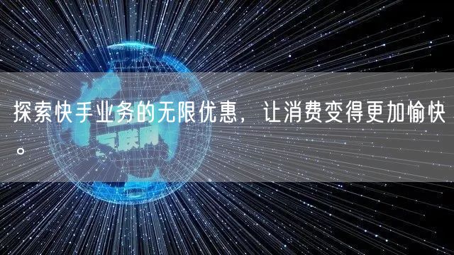 探索快手业务的无限优惠，让消费变得更加愉快。