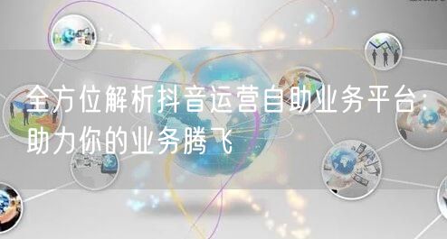全方位解析抖音运营自助业务平台：助力你的业务腾飞