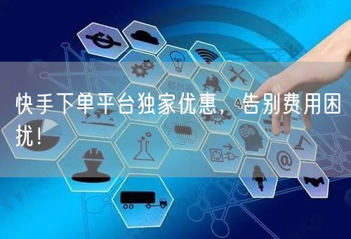 快手下单平台独家优惠，告别费用困扰！