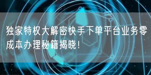 独家特权大解密快手下单平台业务零成本办理秘籍揭晓！