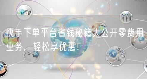 快手下单平台省钱秘籍大公开零费用业务，轻松享优惠！